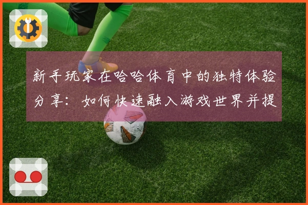 新手玩家在哈哈体育中的独特体验分享：如何快速融入游戏世界并提升技巧