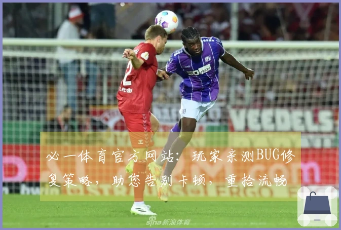 必一体育官方网站：玩家亲测BUG修复策略，助您告别卡顿，重拾流畅竞技体验