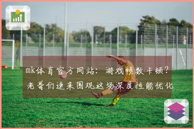 mk体育官方网站：游戏帧数卡顿？老哥们速来围观这场深度性能优化实测！