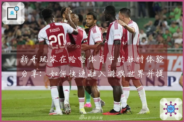 新手玩家在哈哈体育中的独特体验分享：如何快速融入游戏世界并提升技巧